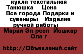 кукла текстильная “Танюшка“ › Цена ­ 300 - Все города Подарки и сувениры » Изделия ручной работы   . Марий Эл респ.,Йошкар-Ола г.